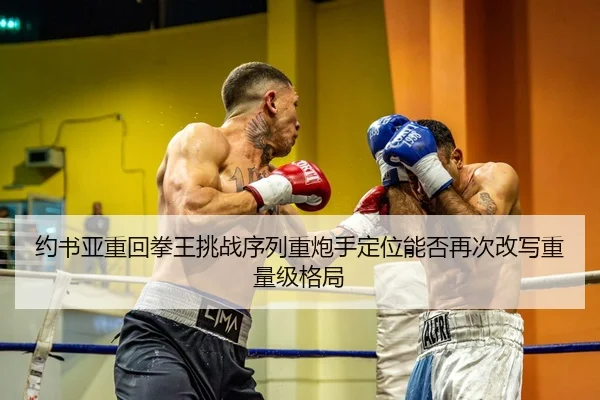 约书亚重回拳王挑战序列重炮手定位能否再次改写重量级格局（YAXING）